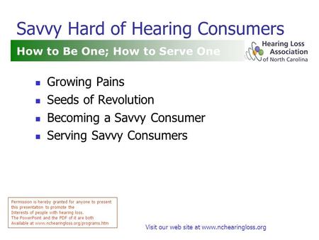 Visit our web site at www.nchearingloss.org Savvy Hard of Hearing Consumers How to Be One; How to Serve One Permission is hereby granted for anyone to.