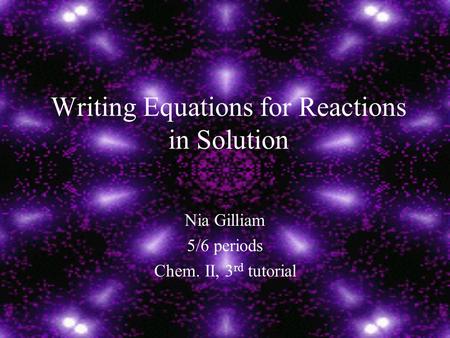 Writing Equations for Reactions in Solution Nia Gilliam 5/6 periods Chem. II, 3 rd tutorial.