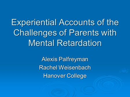 Experiential Accounts of the Challenges of Parents with Mental Retardation Alexis Palfreyman Rachel Weisenbach Hanover College.