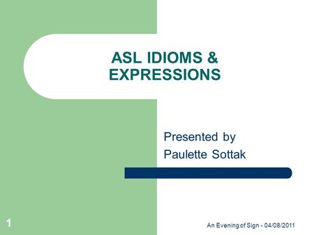 An Evening of Sign - 04/08/2011 1 ASL IDIOMS & EXPRESSIONS Presented by Paulette Sottak.