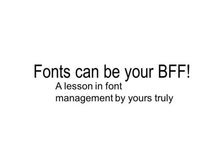 Fonts can be your BFF! A lesson in font management by yours truly.