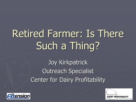 Retired Farmer: Is There Such a Thing? Joy Kirkpatrick Outreach Specialist Center for Dairy Profitability.