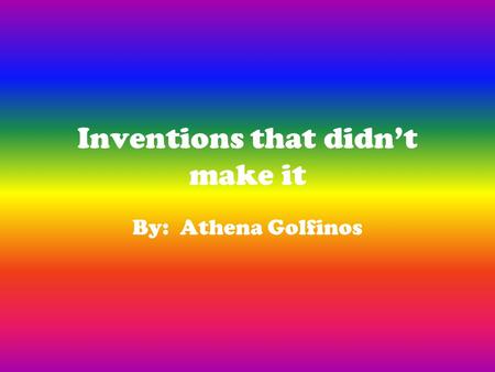 Inventions that didn’t make it By: Athena Golfinos.