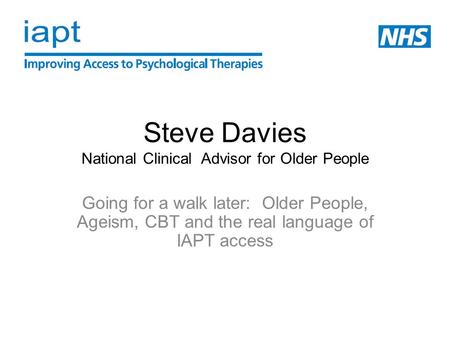 Steve Davies National Clinical Advisor for Older People Going for a walk later: Older People, Ageism, CBT and the real language of IAPT access.