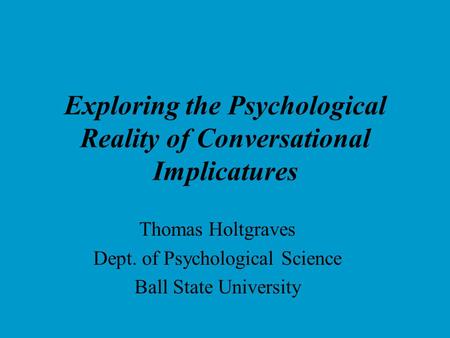 Exploring the Psychological Reality of Conversational Implicatures Thomas Holtgraves Dept. of Psychological Science Ball State University.