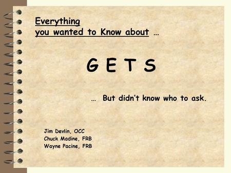 Everything you wanted to Know about … Jim Devlin, OCC Chuck Madine, FRB Wayne Pacine, FRB G E T S … But didn’t know who to ask.