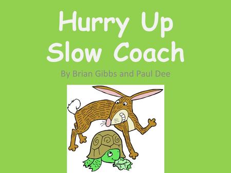 Hurry Up Slow Coach By Brian Gibbs and Paul Dee Hurry Up Slow Coach Now here’s a little story about a tortoise and a hare.