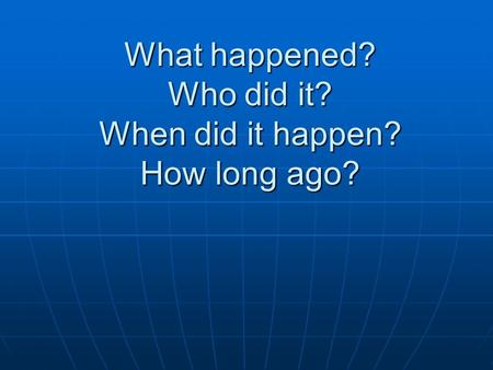 What happened? Who did it? When did it happen? How long ago?