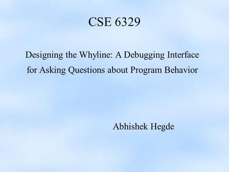 CSE 6329 Designing the Whyline: A Debugging Interface for Asking Questions about Program Behavior Abhishek Hegde.