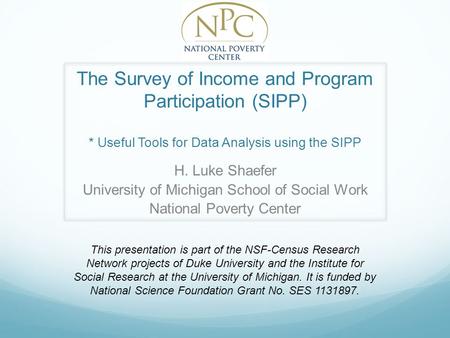 The Survey of Income and Program Participation (SIPP) * Useful Tools for Data Analysis using the SIPP H. Luke Shaefer University of Michigan School of.