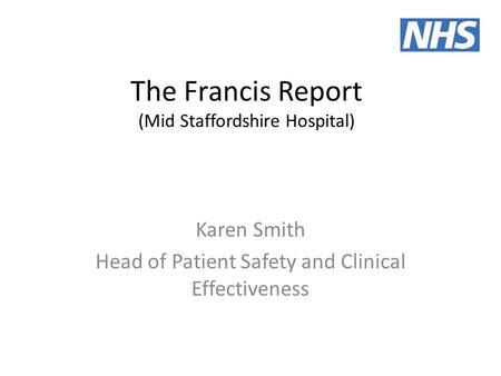 The Francis Report (Mid Staffordshire Hospital) Karen Smith Head of Patient Safety and Clinical Effectiveness.