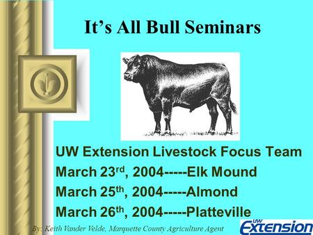 It’s All Bull Seminars UW Extension Livestock Focus Team March 23 rd, 2004-----Elk Mound March 25 th, 2004-----Almond March 26 th, 2004-----Platteville.