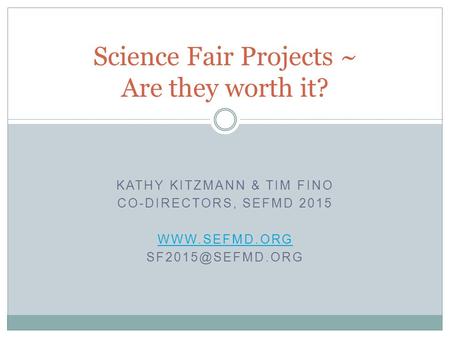 KATHY KITZMANN & TIM FINO CO-DIRECTORS, SEFMD 2015  Science Fair Projects ~ Are they worth it?