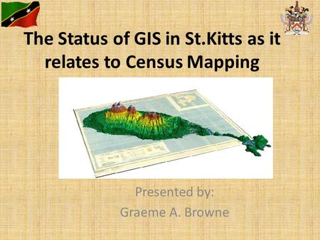 The Status of GIS in St.Kitts as it relates to Census Mapping Presented by: Graeme A. Browne.