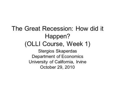 The Great Recession: How did it Happen? (OLLI Course, Week 1) Stergios Skaperdas Department of Economics University of California, Irvine October 29, 2010.