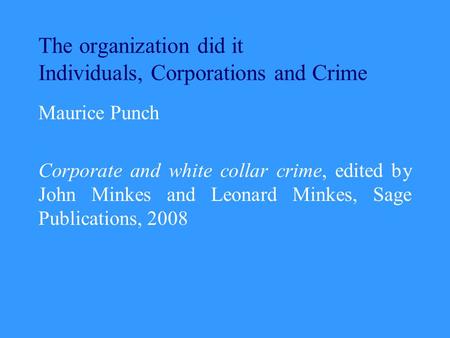 The organization did it Individuals, Corporations and Crime Maurice Punch Corporate and white collar crime, edited by John Minkes and Leonard Minkes, Sage.