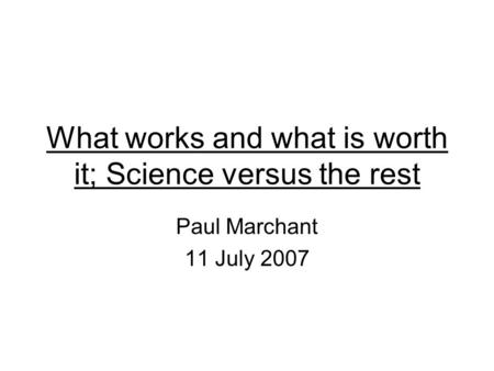 What works and what is worth it; Science versus the rest Paul Marchant 11 July 2007.