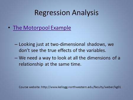 Regression Analysis The Motorpool Example – Looking just at two-dimensional shadows, we don’t see the true effects of the variables. – We need a way to.