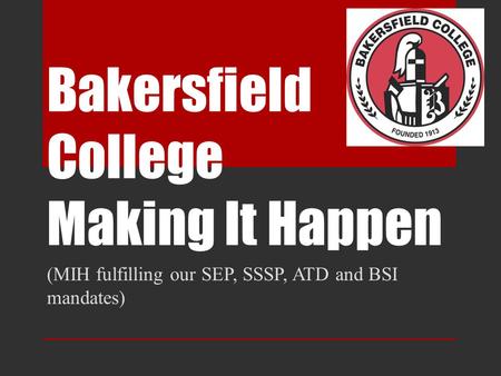 Bakersfield College Making It Happen (MIH fulfilling our SEP, SSSP, ATD and BSI mandates)