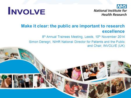 Make it clear: the public are important to research excellence 8 th Annual Trainees Meeting, Leeds, 10 th November 2014 Simon Denegri, NIHR National Director.