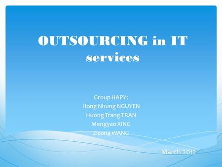 OUTSOURCING in IT services Group HAPY: Hong Nhung NGUYEN Huong Trang TRAN Mengyao XING Zicong WANG March 2012.