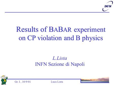 Gr. I, 10/9/01 Luca Lista L.Lista INFN Sezione di Napoli Results of B A B AR experiment on CP violation and B physics.