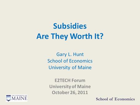 Subsidies Are They Worth It? Gary L. Hunt School of Economics University of Maine E2TECH Forum University of Maine October 26, 2011 School of Economics.