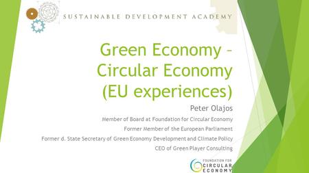 Green Economy – Circular Economy (EU experiences) Peter Olajos Member of Board at Foundation for Circular Economy Former Member of the European Parliament.