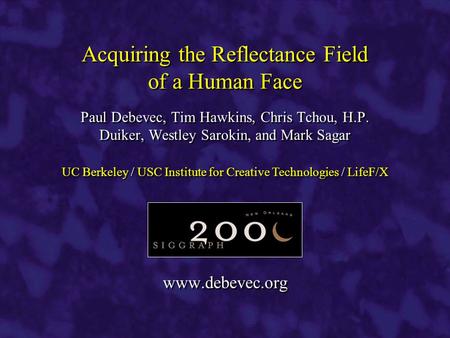 Www.debevec.org Paul Debevec, Tim Hawkins, Chris Tchou, H.P. Duiker, Westley Sarokin, and Mark Sagar Acquiring the Reflectance Field of a Human Face UC.