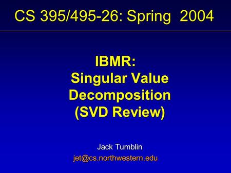 CS 395/495-26: Spring 2004 IBMR: Singular Value Decomposition (SVD Review) Jack Tumblin