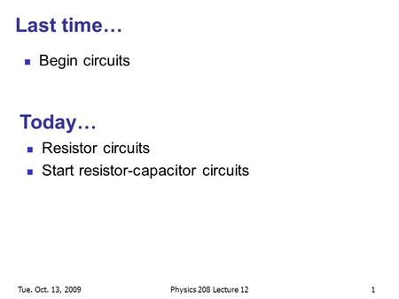 Tue. Oct. 13, 2009Physics 208 Lecture 121 Last time… Begin circuits Resistor circuits Start resistor-capacitor circuits Today…