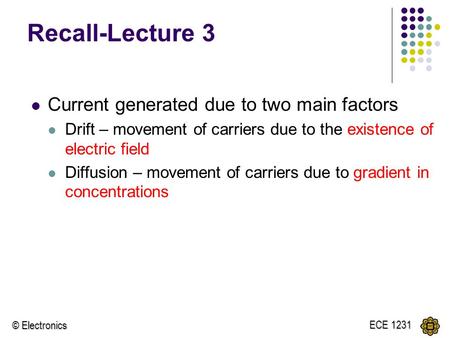 © Electronics ECE 1231 Recall-Lecture 3 Current generated due to two main factors Drift – movement of carriers due to the existence of electric field Diffusion.