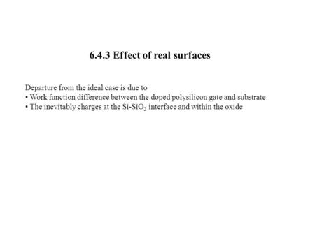 6.4.3 Effect of real surfaces Departure from the ideal case is due to Work function difference between the doped polysilicon gate and substrate The inevitably.