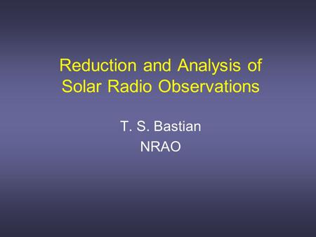 Reduction and Analysis of Solar Radio Observations T. S. Bastian NRAO.