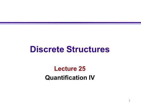 1 Discrete Structures Lecture 25 Quantification IV.