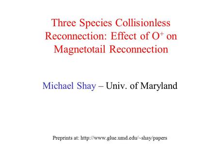 Three Species Collisionless Reconnection: Effect of O+ on Magnetotail Reconnection Michael Shay – Univ. of Maryland Preprints at: http://www.glue.umd.edu/~shay/papers.