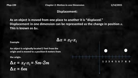 Phys 220 Chapter 2: Motion in one Dimension 1/14/2015Phys 220 Displacement: As an object is moved from one place to another it is “displaced.” Displacement.