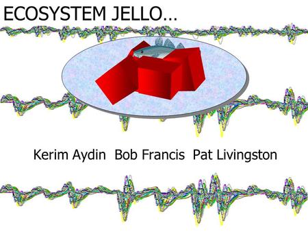 ECOSYSTEM JELLO… Kerim Aydin Bob Francis Pat Livingston.