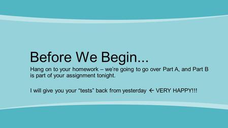 Before We Begin... Hang on to your homework – we’re going to go over Part A, and Part B is part of your assignment tonight. I will give you your “tests”