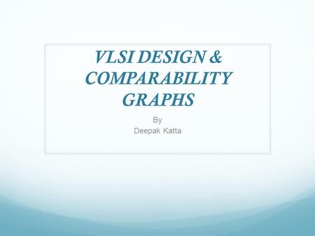 VLSI DESIGN & COMPARABILITY GRAPHS By Deepak Katta.