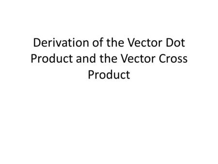 Derivation of the Vector Dot Product and the Vector Cross Product