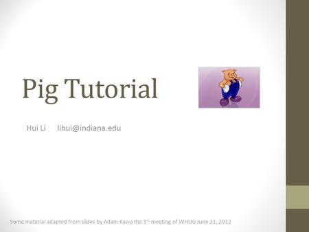 Hui Li lihui@indiana.edu Pig Tutorial Hui Li	lihui@indiana.edu Some material adapted from slides by Adam Kawa the 3rd meeting of WHUG June 21, 2012.