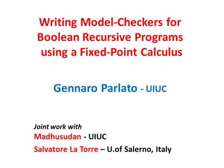 Writing Model-Checkers for Boolean Recursive Programs using a Fixed-Point Calculus Gennaro Parlato - UIUC Joint work with Madhusudan - UIUC Salvatore La.