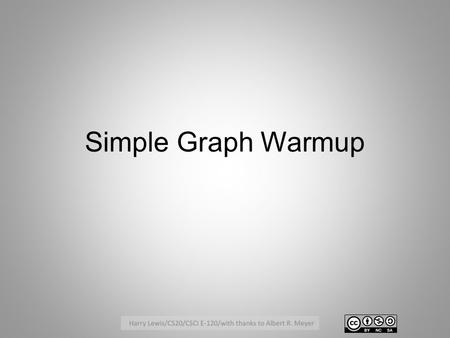 Simple Graph Warmup. Cycles in Simple Graphs A cycle in a simple graph is a sequence of vertices v 0, …, v n for some n>0, where v 0, ….v n-1 are distinct,