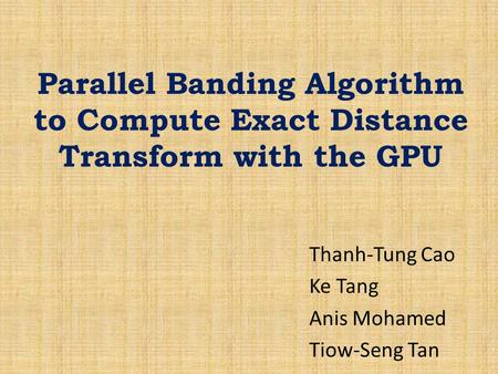 Parallel Banding Algorithm to Compute Exact Distance Transform with the GPU Thanh-Tung Cao Ke Tang Anis Mohamed Tiow-Seng Tan.