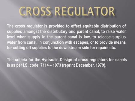 CROSS REGULATOR The cross regulator is provided to effect equitable distribution of supplies amongst the distributary and parent canal, to raise water.