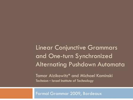 Linear Conjunctive Grammars and One-turn Synchronized Alternating Pushdown Automata Formal Grammar 2009, Bordeaux Tamar Aizikowitz* and Michael Kaminski.