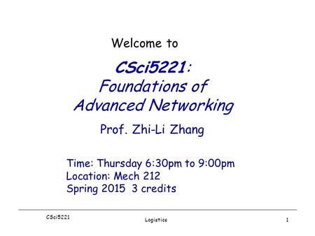 CSci5221 Logistics1 CSci5221: Foundations of Advanced Networking Prof. Zhi-Li Zhang Welcome to Time: Thursday 6:30pm to 9:00pm Location: Mech 212 Spring.