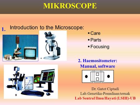 1. MIKROSCOPE 2. Haemositometer: Manual, software Dr. Gatot Ciptadi Lab.Genetika-Pemuliaan ternak Lab Sentral Ilmu Hayati (LSIH)-UB Introduction to the.