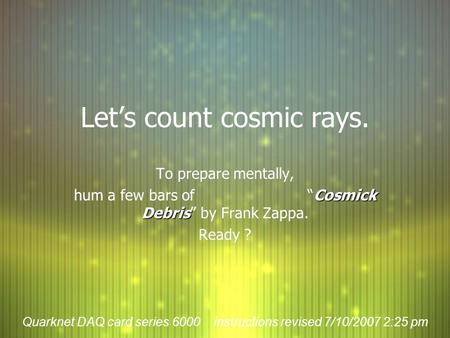 Let’s count cosmic rays. To prepare mentally, Cosmick Debris hum a few bars of “Cosmick Debris” by Frank Zappa. Ready ? To prepare mentally, Cosmick Debris.